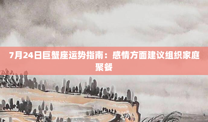 7月24日巨蟹座运势指南：感情方面建议组织家庭聚餐