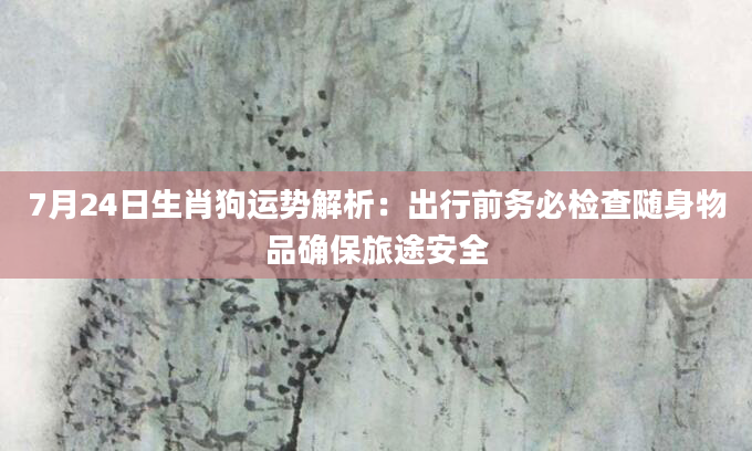 7月24日生肖狗运势解析：出行前务必检查随身物品确保旅途安全