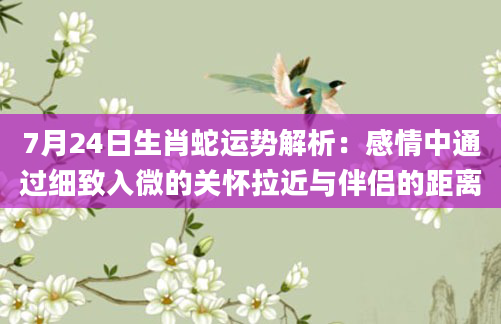 7月24日生肖蛇运势解析：感情中通过细致入微的关怀拉近与伴侣的距离