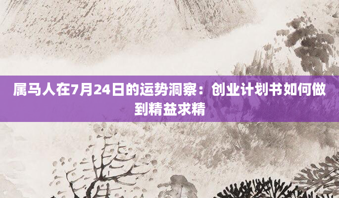 属马人在7月24日的运势洞察：创业计划书如何做到精益求精