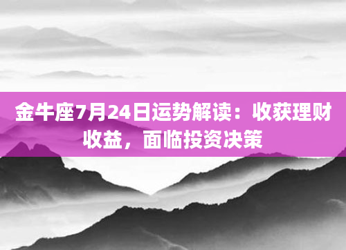 金牛座7月24日运势解读：收获理财收益，面临投资决策