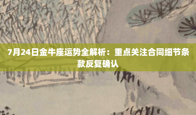 7月24日金牛座运势全解析：重点关注合同细节条款反复确认