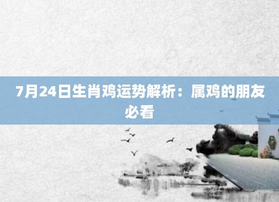 7月24日生肖鸡运势解析：属鸡的朋友必看