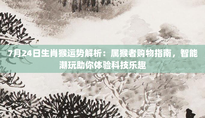 7月24日生肖猴运势解析：属猴者购物指南，智能潮玩助你体验科技乐趣