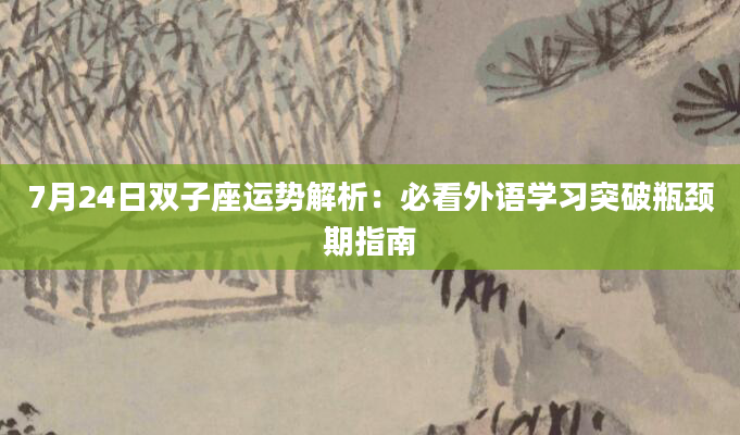 7月24日双子座运势解析：必看外语学习突破瓶颈期指南