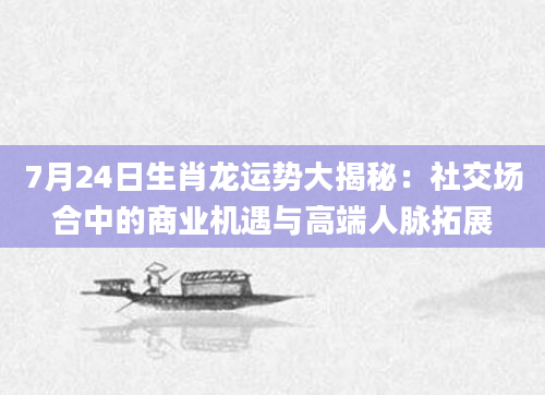 7月24日生肖龙运势大揭秘：社交场合中的商业机遇与高端人脉拓展