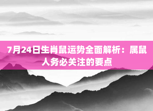 7月24日生肖鼠运势全面解析：属鼠人务必关注的要点