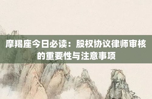 摩羯座今日必读：股权协议律师审核的重要性与注意事项