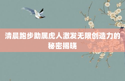 清晨跑步助属虎人激发无限创造力的秘密揭晓
