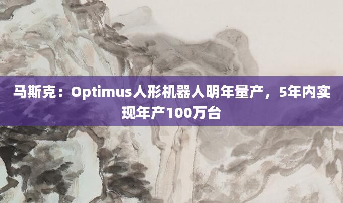 马斯克：Optimus人形机器人明年量产，5年内实现年产100万台
