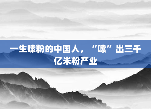 一生嗦粉的中国人，“嗦”出三千亿米粉产业