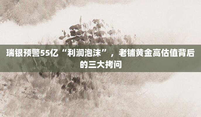 瑞银预警55亿“利润泡沫”，老铺黄金高估值背后的三大拷问