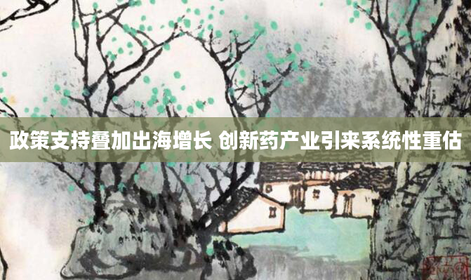 政策支持叠加出海增长 创新药产业引来系统性重估
