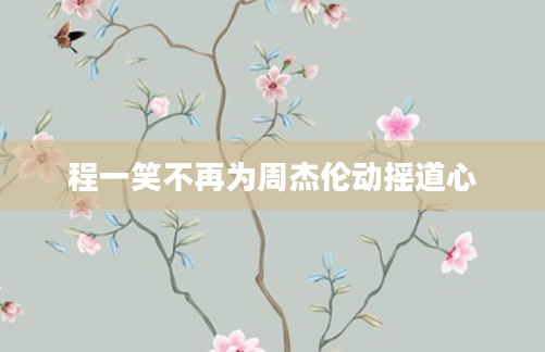 程一笑不再为周杰伦动摇道心