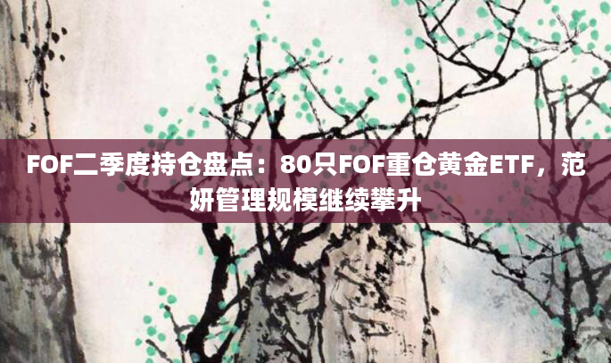 FOF二季度持仓盘点：80只FOF重仓黄金ETF，范妍管理规模继续攀升