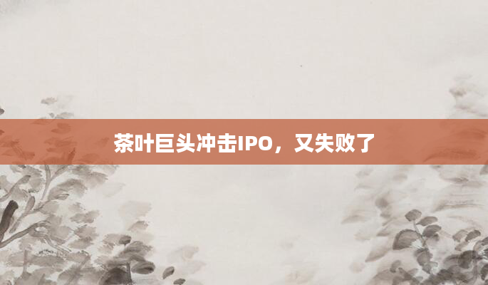 茶叶巨头冲击IPO，又失败了