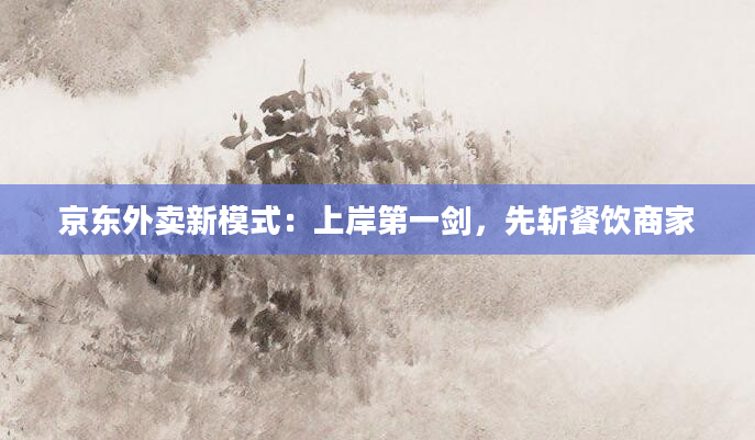 京东外卖新模式：上岸第一剑，先斩餐饮商家