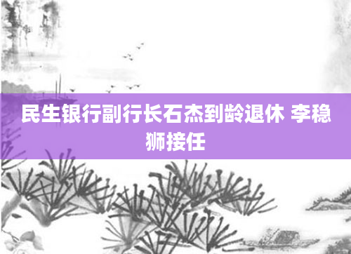 民生银行副行长石杰到龄退休 李稳狮接任
