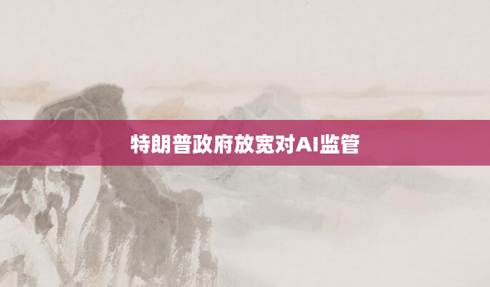 特朗普***放宽对AI监管