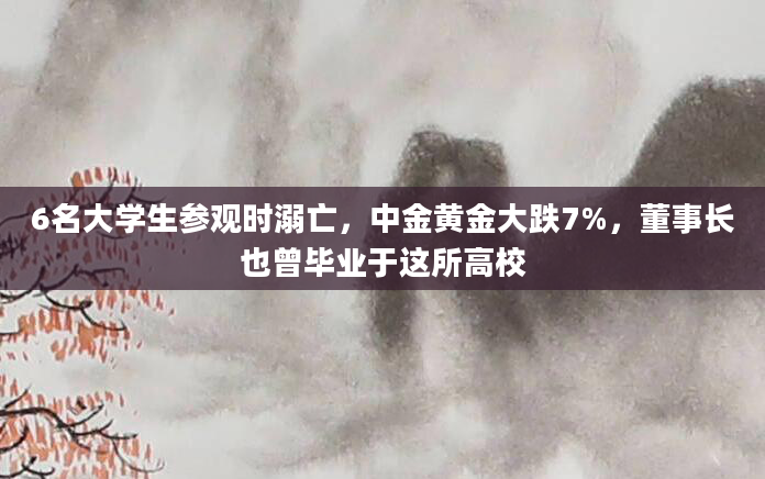 6名大学生参观时溺亡，中金黄金大跌7%，董事长也曾毕业于这所高校
