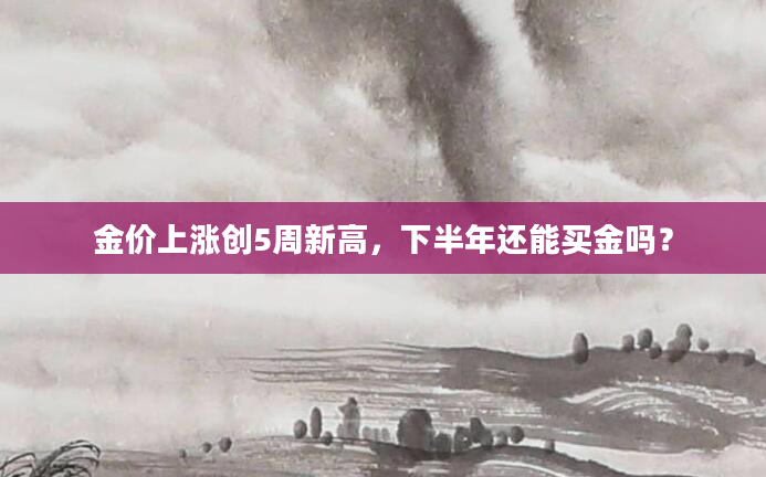 金价上涨创5周新高，下半年还能买金吗？