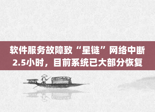 软件服务故障致“星链”网络中断2.5小时，目前系统已大部分恢复