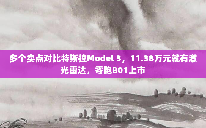 多个卖点对比特斯拉Model 3，11.38万元就有激光雷达，零跑B01上市