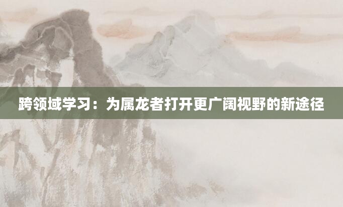 跨领域学习：为属龙者打开更广阔视野的新途径