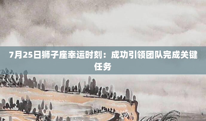 7月25日狮子座幸运时刻：成功引领团队完成关键任务