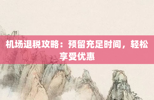 机场退税攻略：预留充足时间，轻松享受优惠