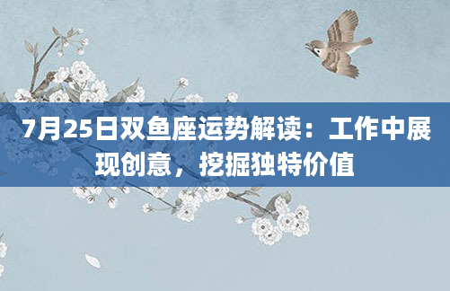 7月25日双鱼座运势解读：工作中展现创意，挖掘独特价值
