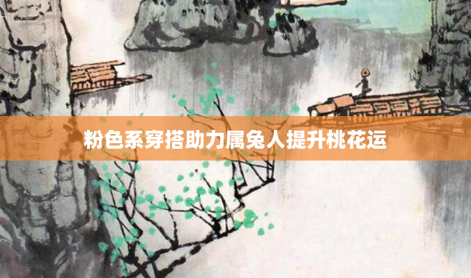 粉色系穿搭助力属兔人提升桃花运