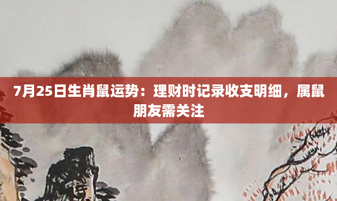 7月25日生肖鼠运势：理财时记录收支明细，属鼠朋友需关注