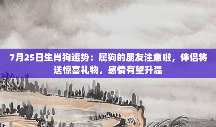7月25日生肖狗运势：属狗的朋友注意啦，伴侣将送惊喜礼物，感情有望升温