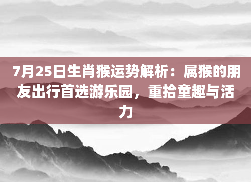 7月25日生肖猴运势解析：属猴的朋友出行首选游乐园，重拾童趣与活力