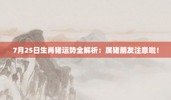 7月25日生肖猪运势全解析：属猪朋友注意啦！