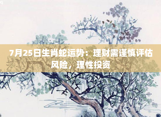 7月25日生肖蛇运势：理财需谨慎评估风险，理性投资