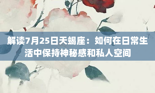 解读7月25日天蝎座：如何在日常生活中保持神秘感和私人空间