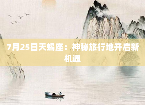 7月25日天蝎座：神秘旅行地开启新机遇