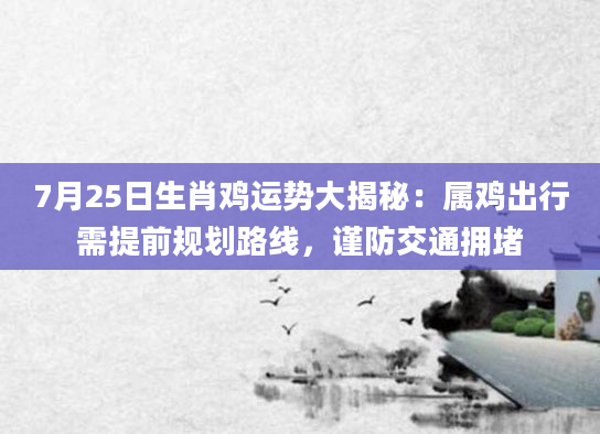 7月25日生肖鸡运势大揭秘：属鸡出行需提前规划路线，谨防交通拥堵