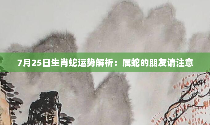 7月25日生肖蛇运势解析：属蛇的朋友请注意