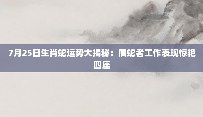 7月25日生肖蛇运势大揭秘：属蛇者工作表现惊艳四座
