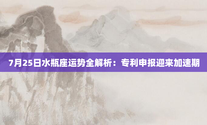 7月25日水瓶座运势全解析：专利申报迎来加速期