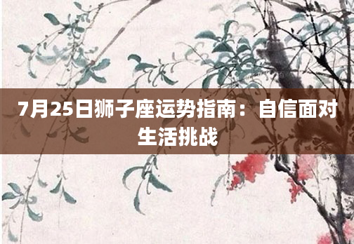 7月25日狮子座运势指南：自信面对生活挑战