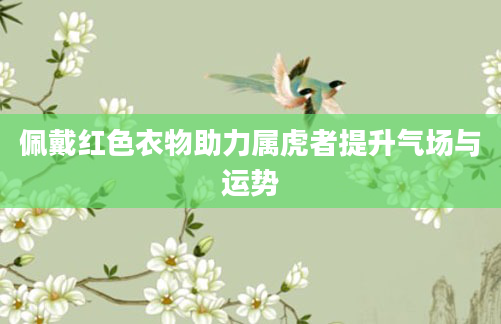 佩戴红色衣物助力属虎者提升气场与运势