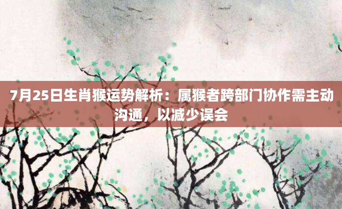 7月25日生肖猴运势解析：属猴者跨部门协作需主动沟通，以减少误会