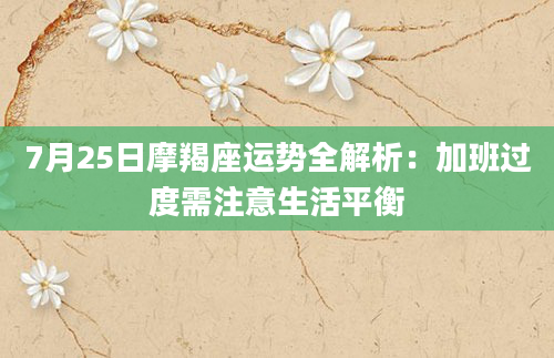 7月25日摩羯座运势全解析：加班过度需注意生活平衡