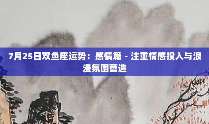 7月25日双鱼座运势：感情篇 - 注重情感投入与浪漫氛围营造