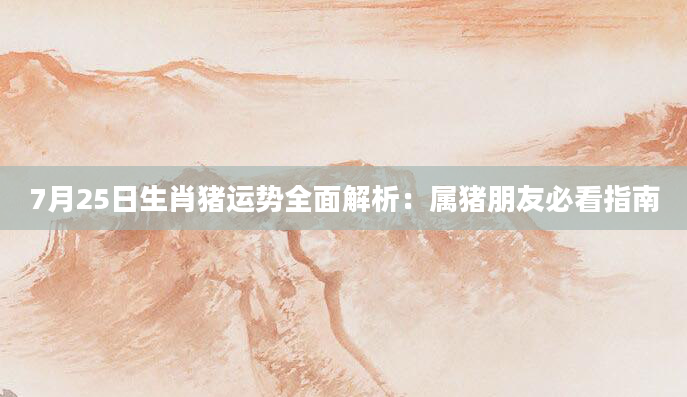 7月25日生肖猪运势全面解析：属猪朋友必看指南