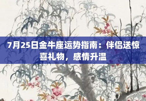 7月25日金牛座运势指南：伴侣送惊喜礼物，感情升温